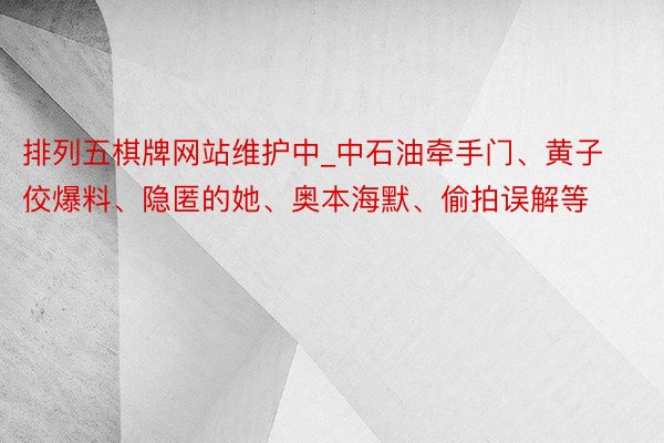 排列五棋牌网站维护中_中石油牵手门、黄子佼爆料、隐匿的她、奥本海默、偷拍误解等