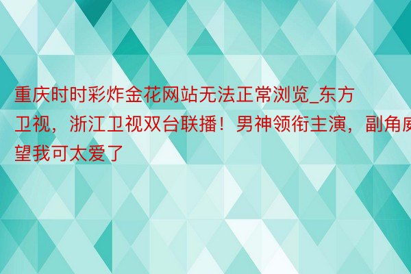 重庆时时彩炸金花网站无法正常浏览_东方卫视，浙江卫视双台联播！男神领衔主演，副角威望我可太爱了