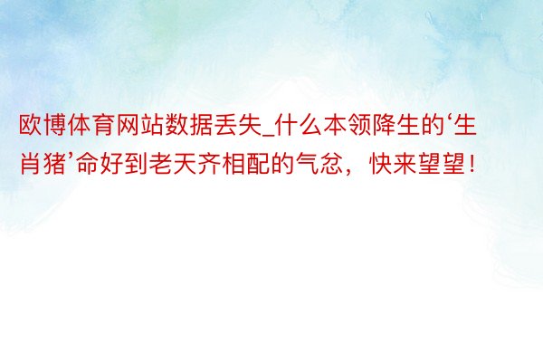 欧博体育网站数据丢失_什么本领降生的‘生肖猪’命好到老天齐相配的气忿，快来望望！