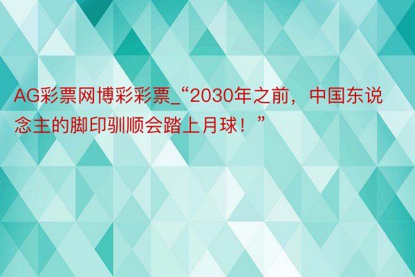 AG彩票网博彩彩票_“2030年之前，中国东说念主的脚印驯顺会踏上月球！”