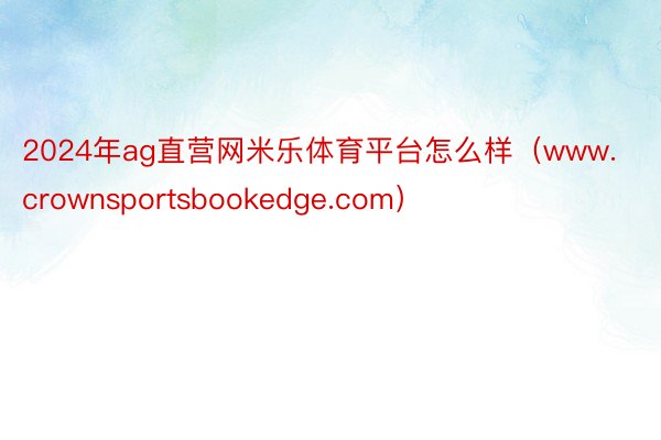 2024年ag直营网米乐体育平台怎么样（www.crownsportsbookedge.com）