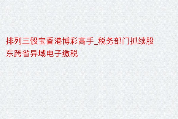 排列三骰宝香港博彩高手_税务部门抓续股东跨省异域电子缴税