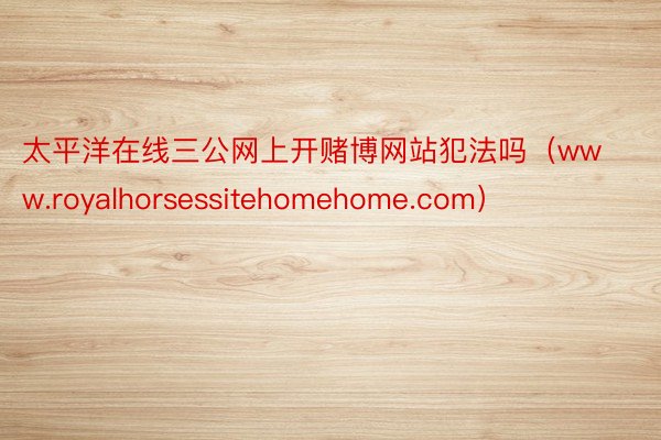 太平洋在线三公网上开赌博网站犯法吗（www.royalhorsessitehomehome.com）