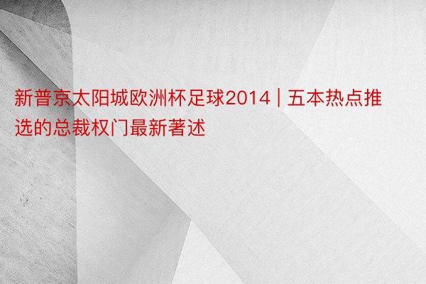 新普京太阳城欧洲杯足球2014 | 五本热点推选的总裁权门最新著述