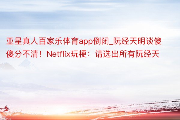 亚星真人百家乐体育app倒闭_阮经天明谈傻傻分不清！Netflix玩梗：请选出所有阮经天