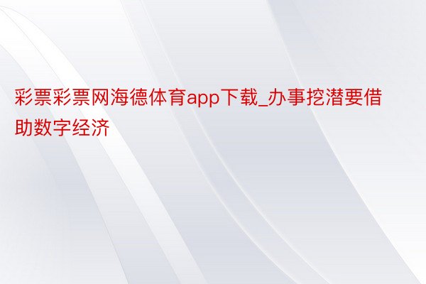 彩票彩票网海德体育app下载_办事挖潜要借助数字经济