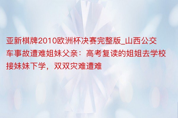 亚新棋牌2010欧洲杯决赛完整版_山西公交车事故遭难姐妹父亲：高考复读的姐姐去学校接妹妹下学，双双灾难遭难