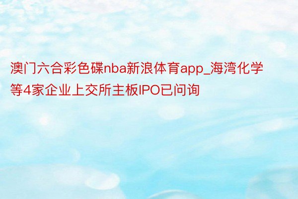 澳门六合彩色碟nba新浪体育app_海湾化学等4家企业上交所主板IPO已问询