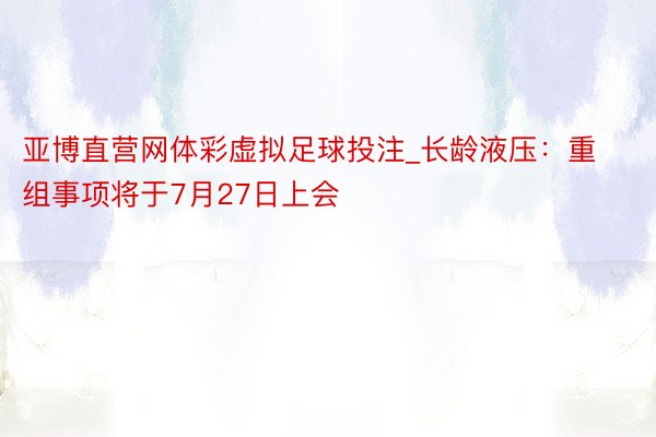 亚博直营网体彩虚拟足球投注_长龄液压：重组事项将于7月27日上会