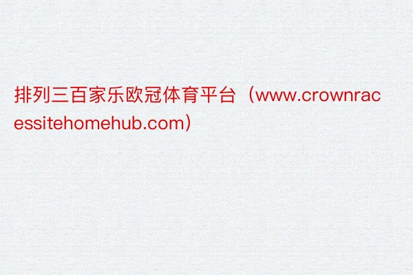 排列三百家乐欧冠体育平台（www.crownracessitehomehub.com）