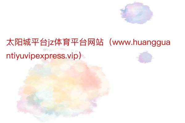 太阳城平台jz体育平台网站（www.huangguantiyuvipexpress.vip）