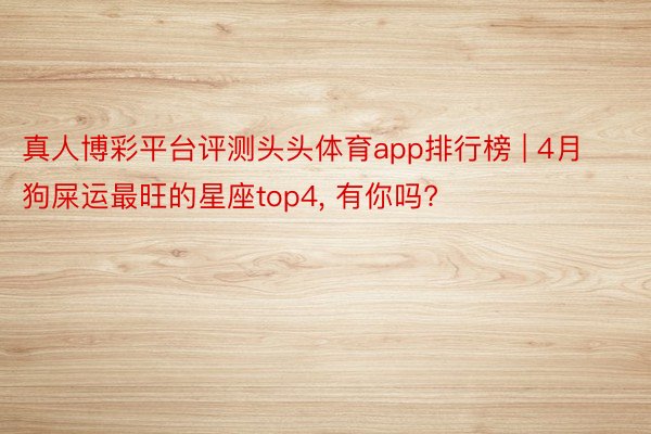 真人博彩平台评测头头体育app排行榜 | 4月狗屎运最旺的星座top4, 有你吗?