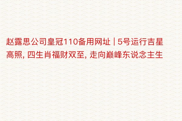 赵露思公司皇冠110备用网址 | 5号运行吉星高照, 四生肖福财双至, 走向巅峰东说念主生