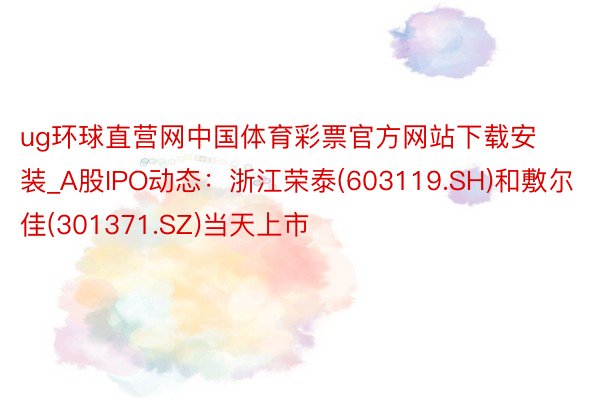 ug环球直营网中国体育彩票官方网站下载安装_A股IPO动态：浙江荣泰(603119.SH)和敷尔佳(301371.SZ)当天上市