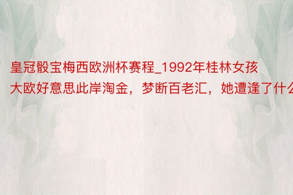 皇冠骰宝梅西欧洲杯赛程_1992年桂林女孩大欧好意思此岸淘金，梦断百老汇，她遭逢了什么