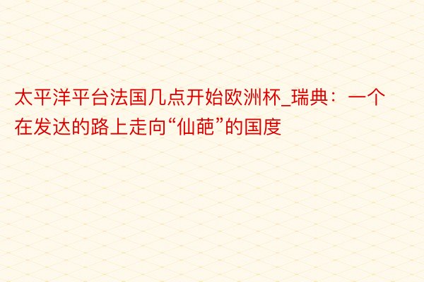 太平洋平台法国几点开始欧洲杯_瑞典：一个在发达的路上走向“仙葩”的国度