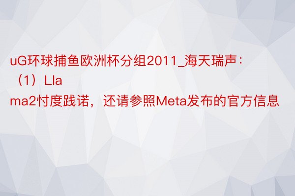 uG环球捕鱼欧洲杯分组2011_海天瑞声：
（1）Llama2忖度践诺，还请参照Meta发布的官方信息