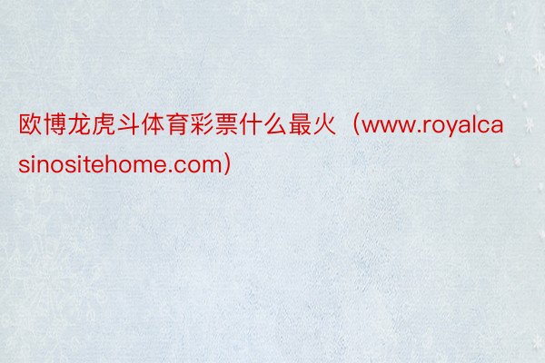 欧博龙虎斗体育彩票什么最火（www.royalcasinositehome.com）