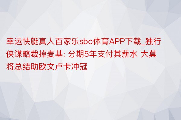 幸运快艇真人百家乐sbo体育APP下载_独行侠谋略裁掉麦基: 分期5年支付其薪水 大莫将总结助欧文卢卡冲冠