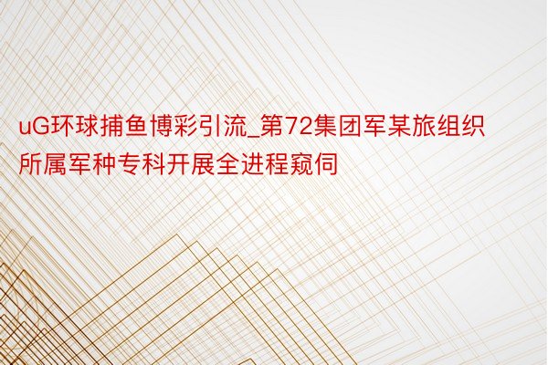 uG环球捕鱼博彩引流_第72集团军某旅组织所属军种专科开展全进程窥伺