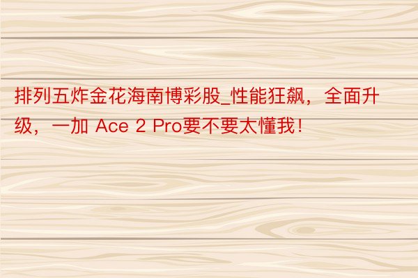 排列五炸金花海南博彩股_性能狂飙，全面升级，一加 Ace 2 Pro要不要太懂我！