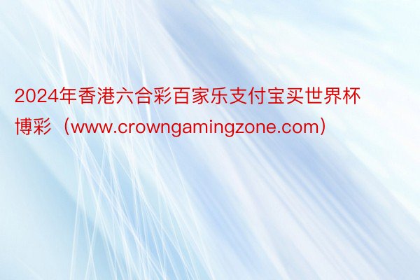 2024年香港六合彩百家乐支付宝买世界杯博彩（www.crowngamingzone.com）