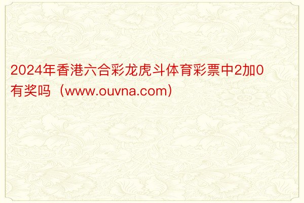 2024年香港六合彩龙虎斗体育彩票中2加0有奖吗（www.ouvna.com）