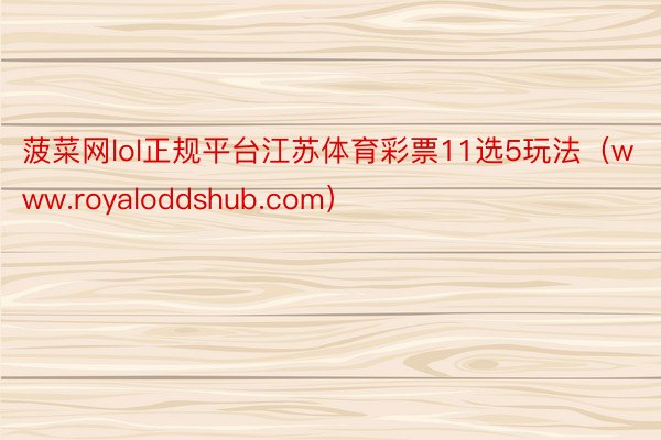 菠菜网lol正规平台江苏体育彩票11选5玩法（www.royaloddshub.com）