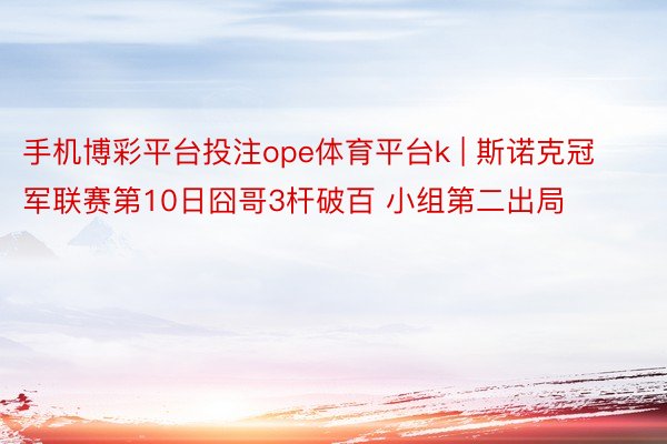 手机博彩平台投注ope体育平台k | 斯诺克冠军联赛第10日囧哥3杆破百 小组第二出局