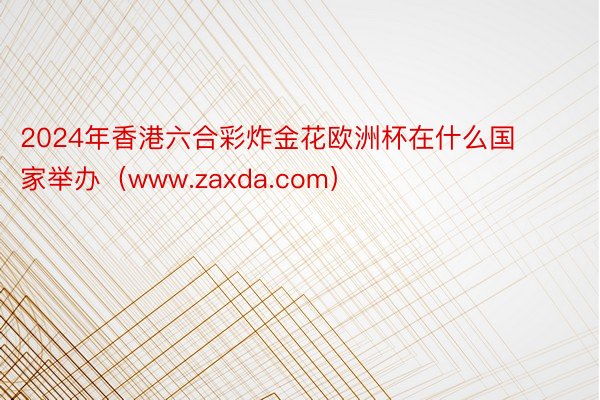 2024年香港六合彩炸金花欧洲杯在什么国家举办（www.zaxda.com）