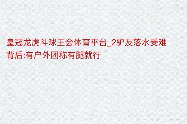 皇冠龙虎斗球王会体育平台_2驴友落水受难背后:有户外团称有腿就行