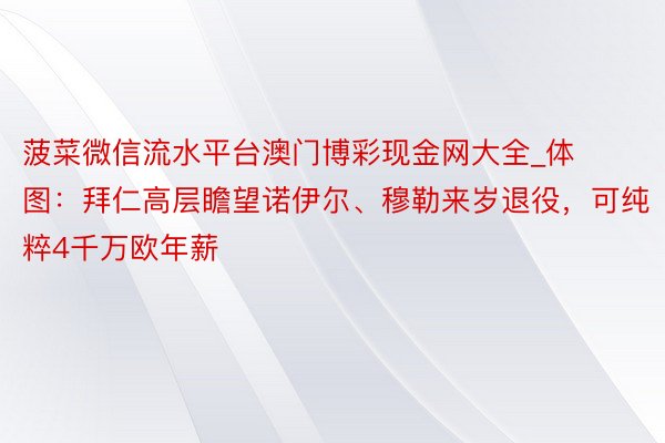 菠菜微信流水平台澳门博彩现金网大全_体图：拜仁高层瞻望诺伊尔、穆勒来岁退役，可纯粹4千万欧年薪