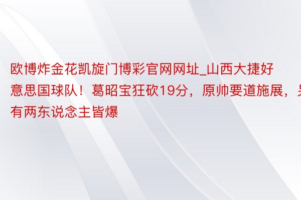 欧博炸金花凯旋门博彩官网网址_山西大捷好意思国球队！葛昭宝狂