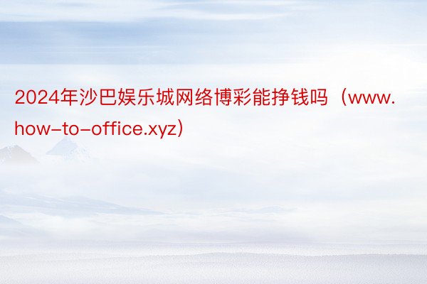 2024年沙巴娱乐城网络博彩能挣钱吗（www.how-to-office.xyz）