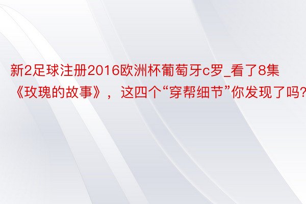 新2足球注册2016欧洲杯葡萄牙c罗_看了8集《玫瑰的故事》