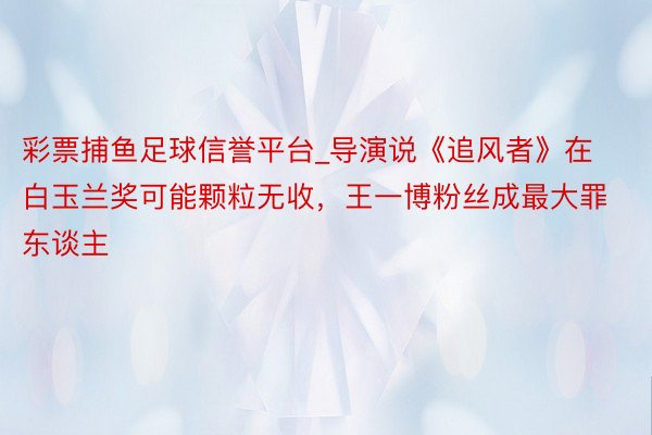 彩票捕鱼足球信誉平台_导演说《追风者》在白玉兰奖可能颗粒无收