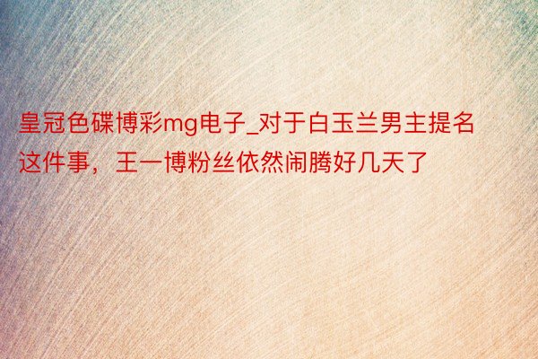 皇冠色碟博彩mg电子_对于白玉兰男主提名这件事，王一博粉丝依