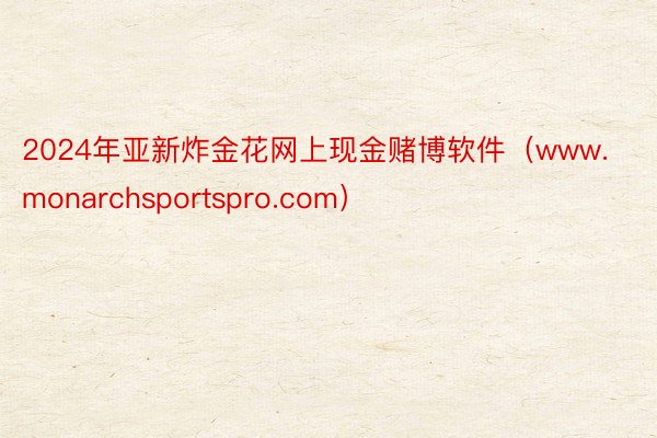 2024年亚新炸金花网上现金赌博软件（www.monarchsportspro.com）