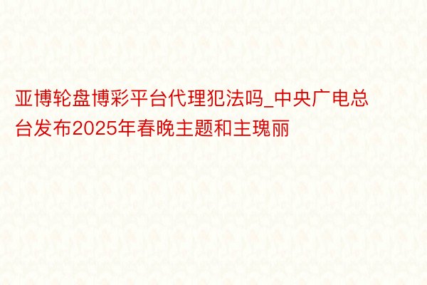 亚博轮盘博彩平台代理犯法吗_中央广电总台发布2025年春晚主题和主瑰丽