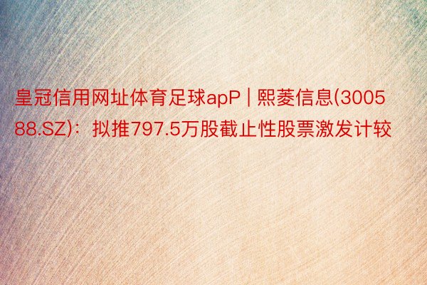 皇冠信用网址体育足球apP | 熙菱信息(300588.SZ