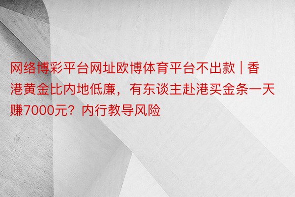 网络博彩平台网址欧博体育平台不出款 | 香港黄金比内地低廉，有东谈主赴港买金条一天赚7000元？内行教导风险