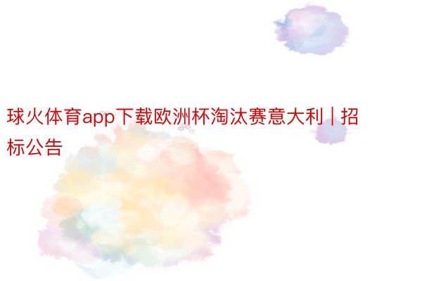 球火体育app下载欧洲杯淘汰赛意大利 | 招标公告