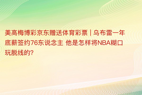 美高梅博彩京东赠送体育彩票 | 乌布雷一年底薪签约76东说念主 他是怎样将NBA糊口玩脱线的？