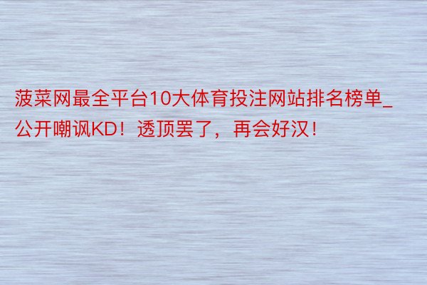 菠菜网最全平台10大体育投注网站排名榜单_公开嘲讽KD！透顶罢了，再会好汉！