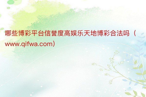 哪些博彩平台信誉度高娱乐天地博彩合法吗（www.qifwa.