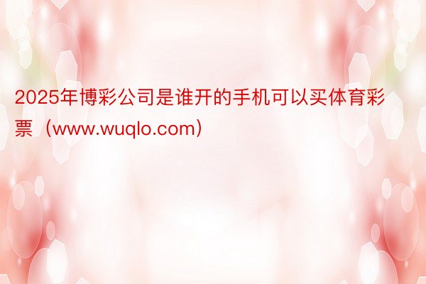 2025年博彩公司是谁开的手机可以买体育彩票（www.wuq