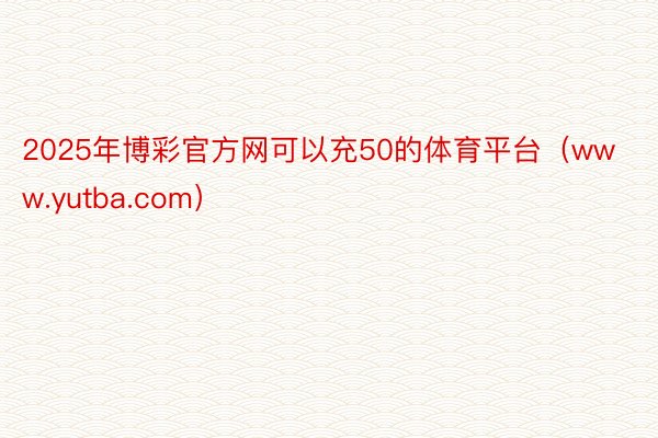 2025年博彩官方网可以充50的体育平台（www.yutba