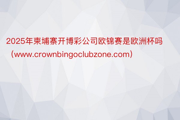 2025年柬埔寨开博彩公司欧锦赛是欧洲杯吗（www.crownbingoclubzone.com）