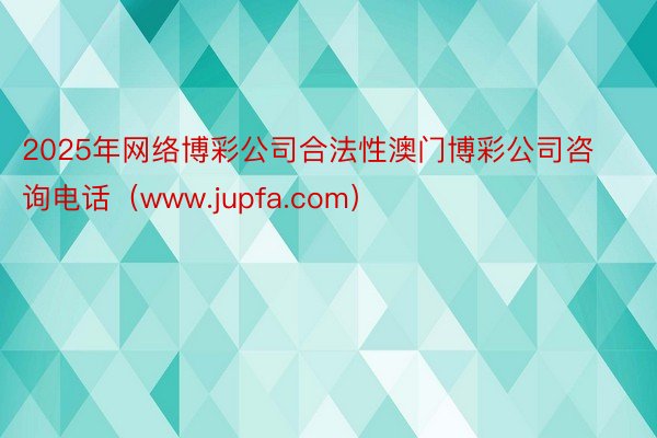 2025年网络博彩公司合法性澳门博彩公司咨询电话（www.jupfa.com）